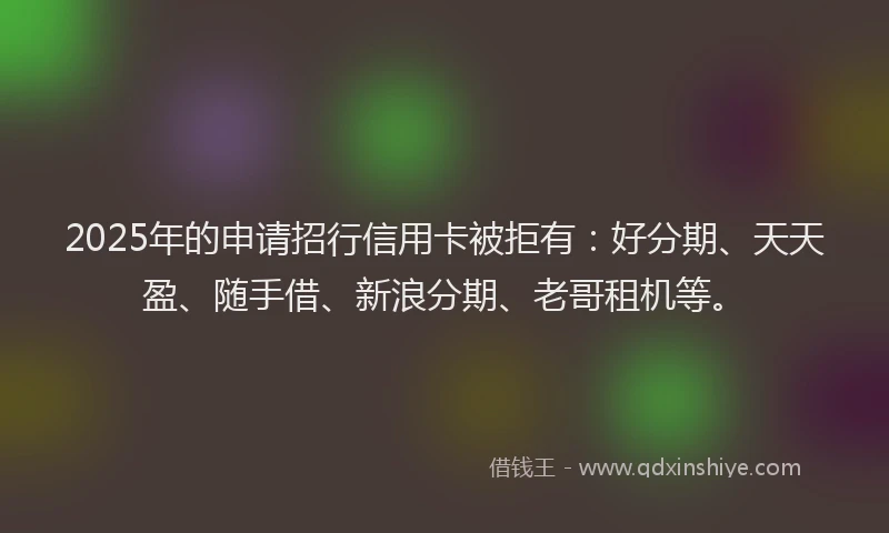 2025年的申请招行信用卡被拒有：好分期、天天盈、随手借、新浪分期、老哥租机等。