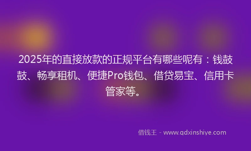 2025年的直接放款的正规平台有哪些呢有：钱鼓鼓、畅享租机、便捷Pro钱包、借贷易宝、信用卡管家等。