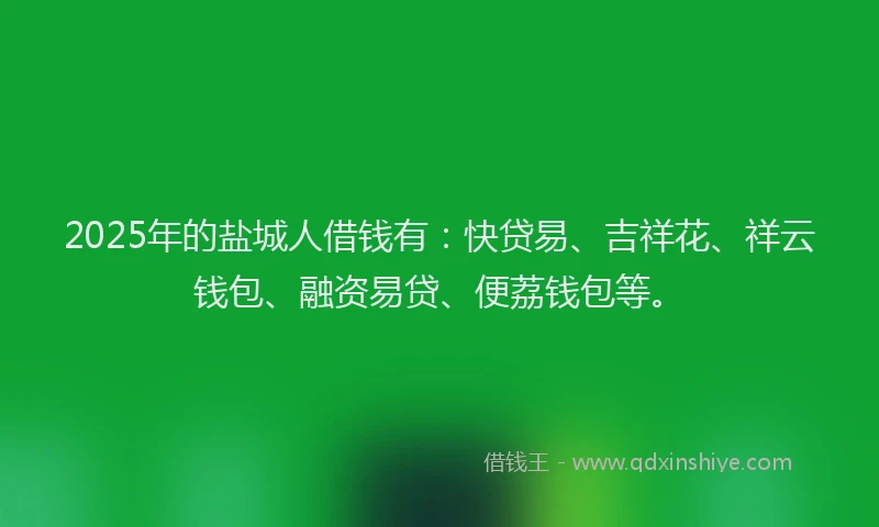 2025年的盐城人借钱有：快贷易、吉祥花、祥云钱包、融资易贷、便荔钱包等。