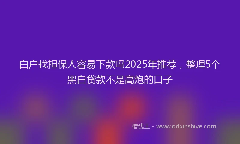 白户找担保人容易下款吗2025年推荐，整理5个黑白贷款不是高炮的口子