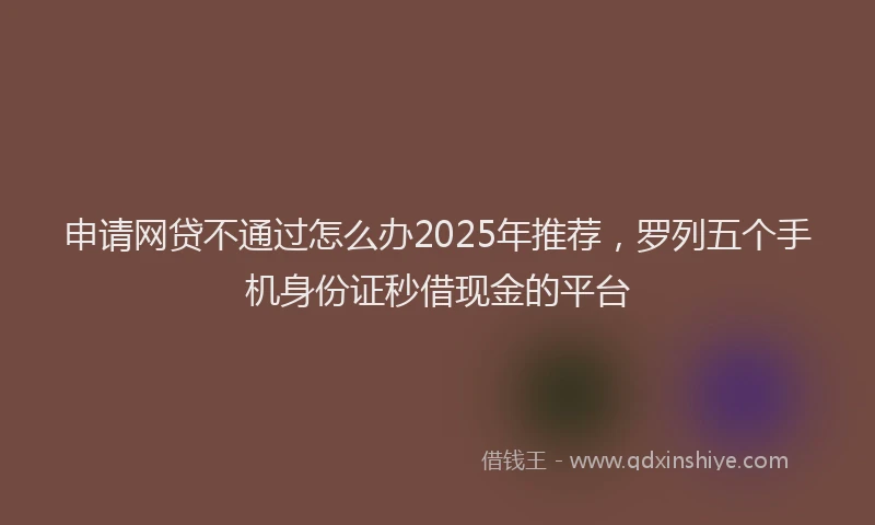 申请网贷不通过怎么办2025年推荐，罗列五个手机身份证秒借现金的平台