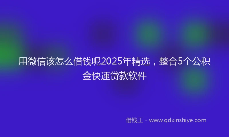 用微信该怎么借钱呢2025年精选，整合5个公积金快速贷款软件