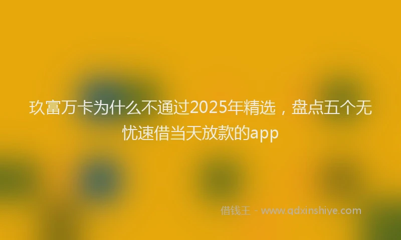 玖富万卡为什么不通过2025年精选，盘点五个无忧速借当天放款的app