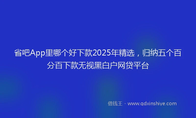 省吧App里哪个好下款2025年精选，归纳五个百分百下款无视黑白户网贷平台