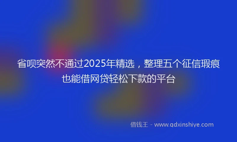 省呗突然不通过2025年精选，整理五个征信瑕疵也能借网贷轻松下款的平台