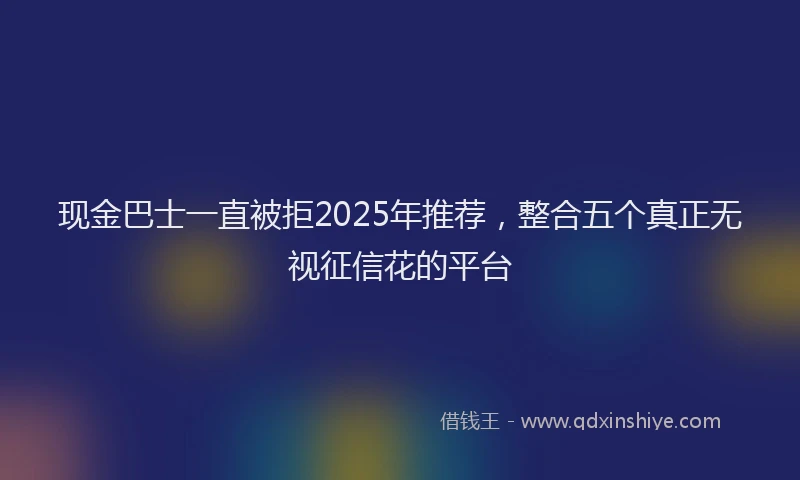 现金巴士一直被拒2025年推荐，整合五个真正无视征信花的平台