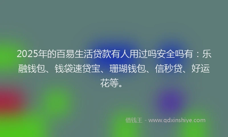 2025年的百易生活贷款有人用过吗安全吗有：乐融钱包、钱袋速贷宝、珊瑚钱包、信秒贷、好运花等。
