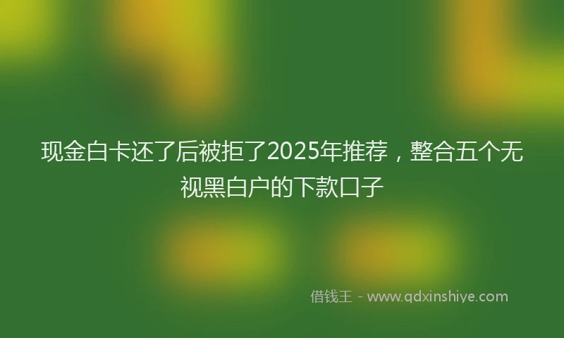 现金白卡还了后被拒了2025年推荐，整合五个无视黑白户的下款口子