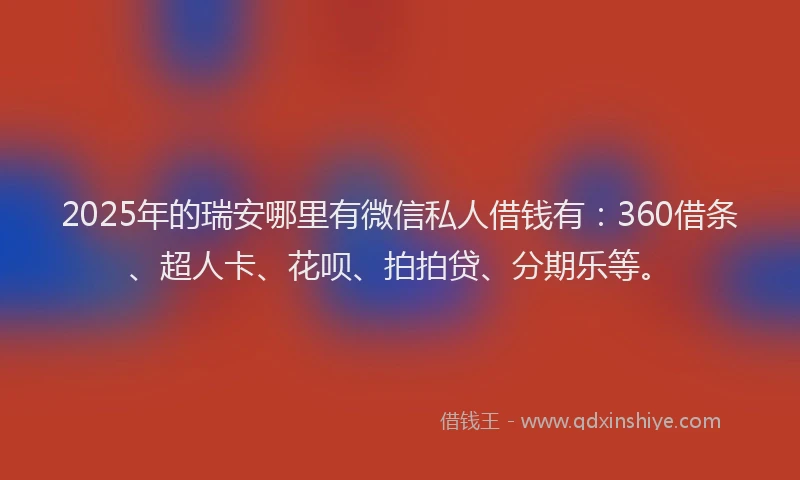2025年的瑞安哪里有微信私人借钱有：360借条、超人卡、花呗、拍拍贷、分期乐等。