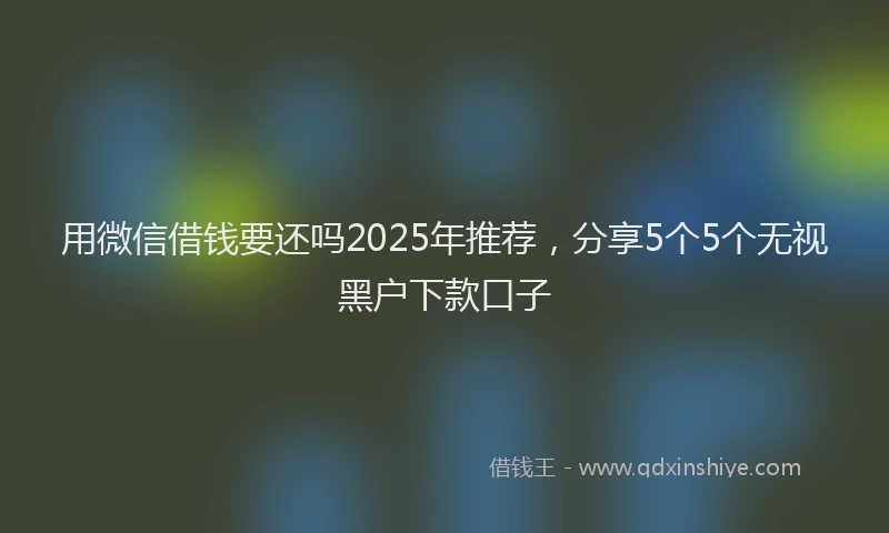 用微信借钱要还吗2025年推荐，分享5个5个无视黑户下款口子