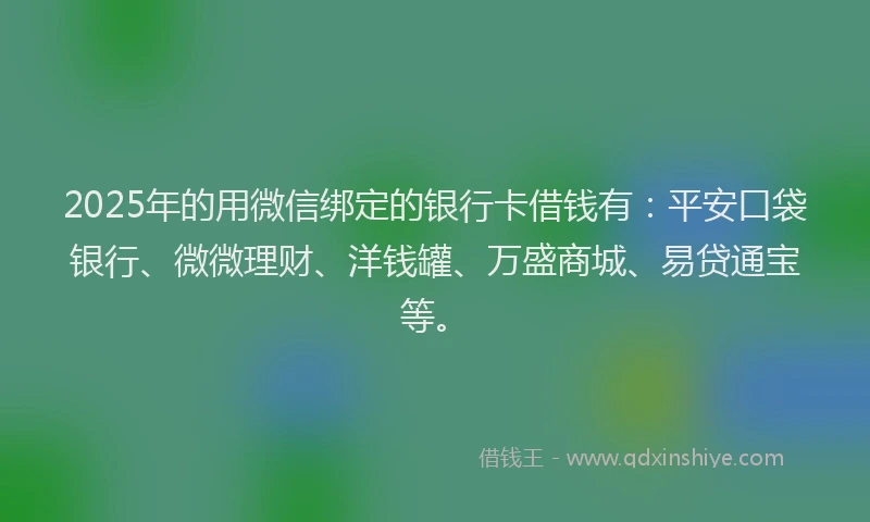 2025年的用微信绑定的银行卡借钱有：平安口袋银行、微微理财、洋钱罐、万盛商城、易贷通宝等。