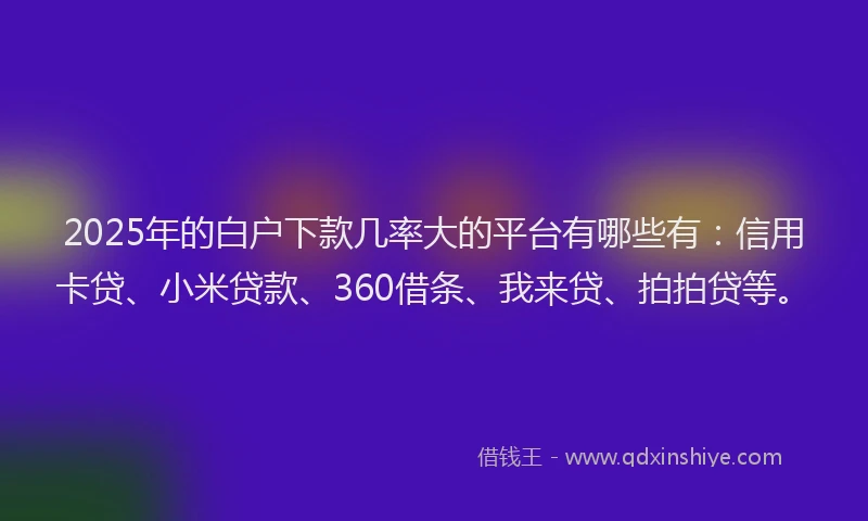 2025年的白户下款几率大的平台有哪些有：信用卡贷、小米贷款、360借条、我来贷、拍拍贷等。