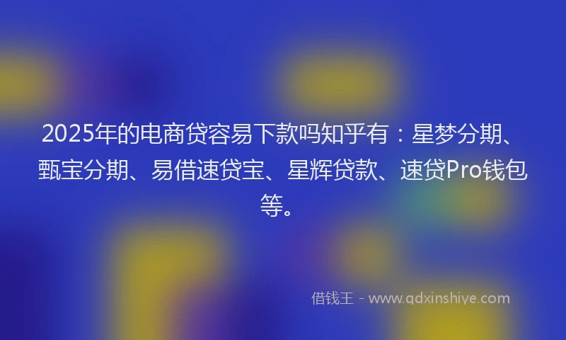 2025年的电商贷容易下款吗知乎有：星梦分期、甄宝分期、易借速贷宝、星辉贷款、速贷Pro钱包等。