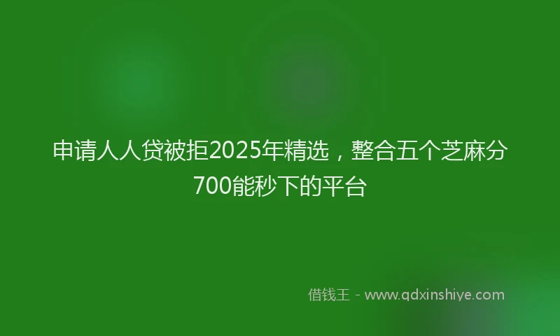 申请人人贷被拒2025年精选，整合五个芝麻分700能秒下的平台