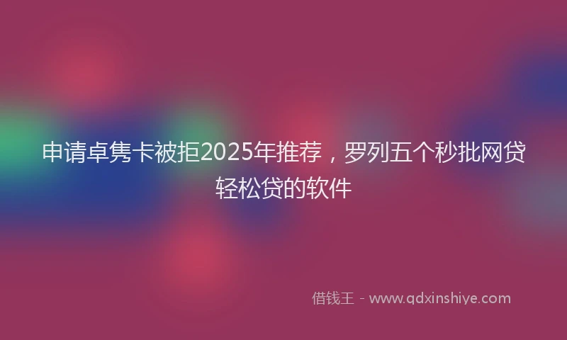 申请卓隽卡被拒2025年推荐，罗列五个秒批网贷轻松贷的软件