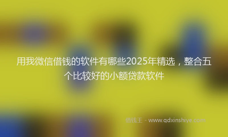 用我微信借钱的软件有哪些2025年精选，整合五个比较好的小额贷款软件