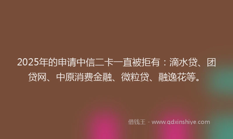 2025年的申请中信二卡一直被拒有：滴水贷、团贷网、中原消费金融、微粒贷、融逸花等。