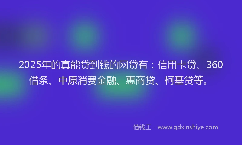2025年的真能贷到钱的网贷有：信用卡贷、360借条、中原消费金融、惠商贷、柯基贷等。