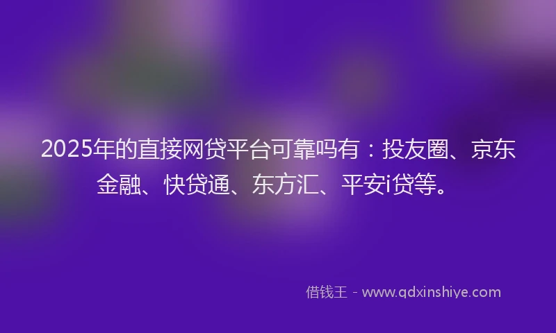 2025年的直接网贷平台可靠吗有：投友圈、京东金融、快贷通、东方汇、平安i贷等。