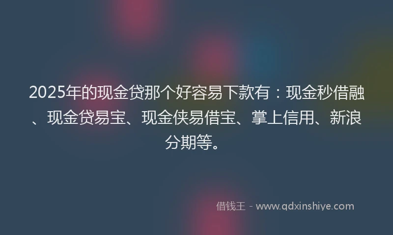 2025年的现金贷那个好容易下款有：现金秒借融、现金贷易宝、现金侠易借宝、掌上信用、新浪分期等。
