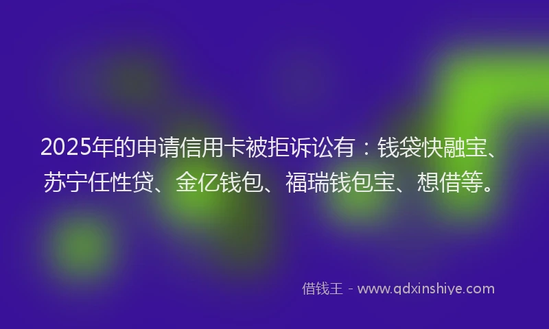 2025年的申请信用卡被拒诉讼有：钱袋快融宝、苏宁任性贷、金亿钱包、福瑞钱包宝、想借等。