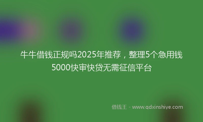 牛牛借钱正规吗2025年推荐，整理5个急用钱5000快审快贷无需征信平台