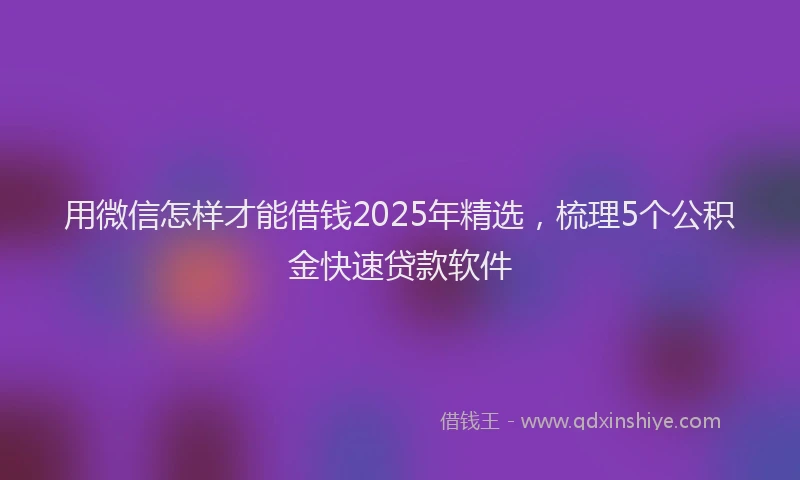 用微信怎样才能借钱2025年精选，梳理5个公积金快速贷款软件