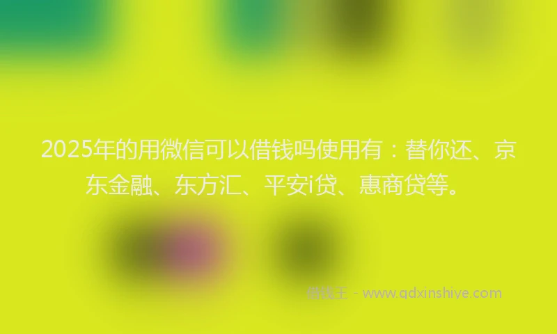 2025年的用微信可以借钱吗使用有：替你还、京东金融、东方汇、平安i贷、惠商贷等。