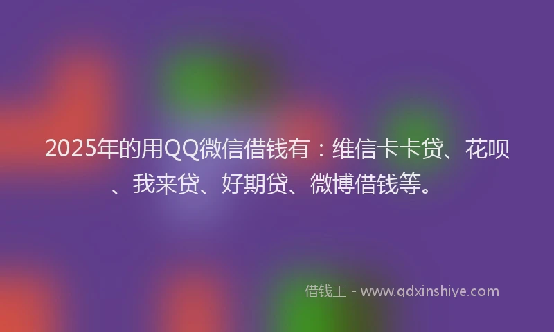 2025年的用QQ微信借钱有：维信卡卡贷、花呗、我来贷、好期贷、微博借钱等。