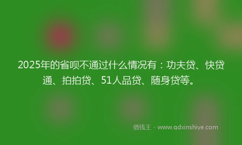 2025年的省呗不通过什么情况有：功夫贷、快贷通、拍拍贷、51人品贷、随身贷等。