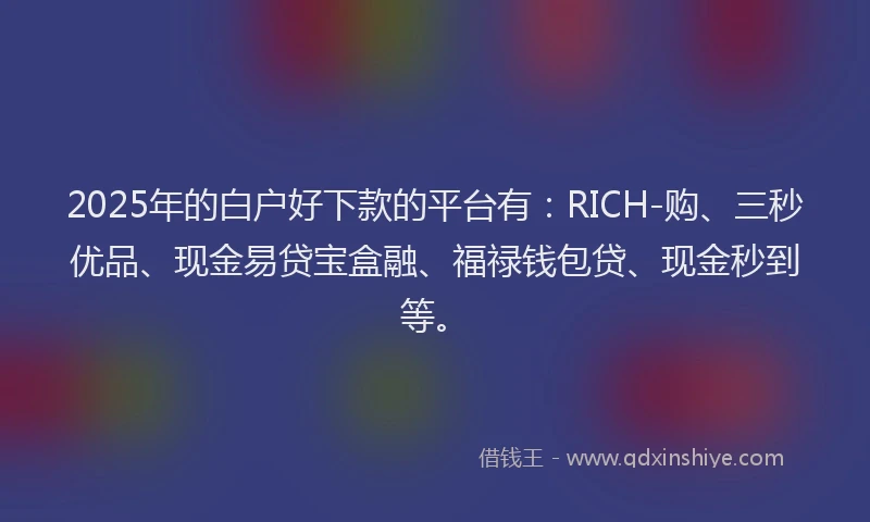 2025年的白户好下款的平台有：RICH-购、三秒优品、现金易贷宝盒融、福禄钱包贷、现金秒到等。