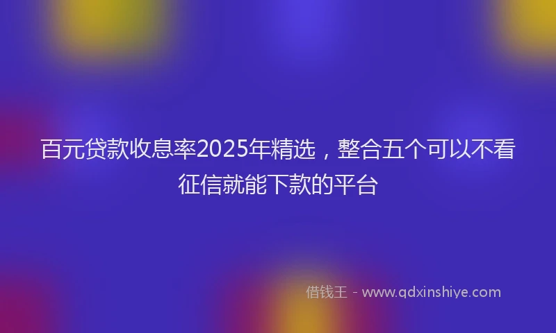百元贷款收息率2025年精选，整合五个可以不看征信就能下款的平台