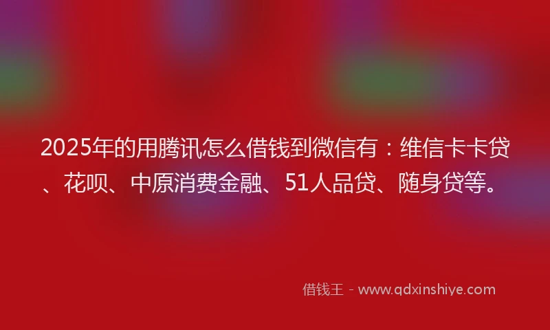 2025年的用腾讯怎么借钱到微信有：维信卡卡贷、花呗、中原消费金融、51人品贷、随身贷等。