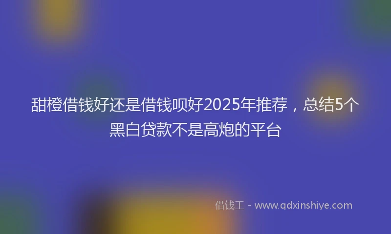 甜橙借钱好还是借钱呗好2025年推荐，总结5个黑白贷款不是高炮的平台