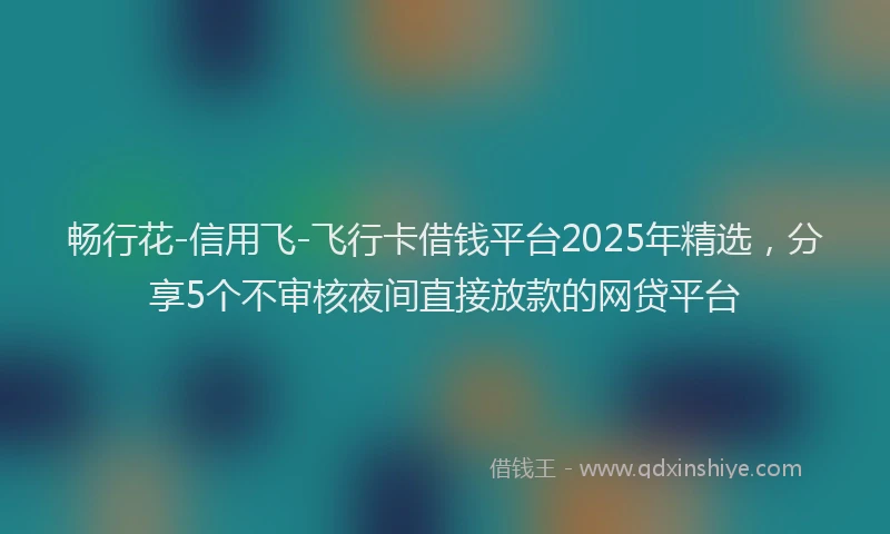 畅行花-信用飞-飞行卡借钱平台2025年精选，分享5个不审核夜间直接放款的网贷平台