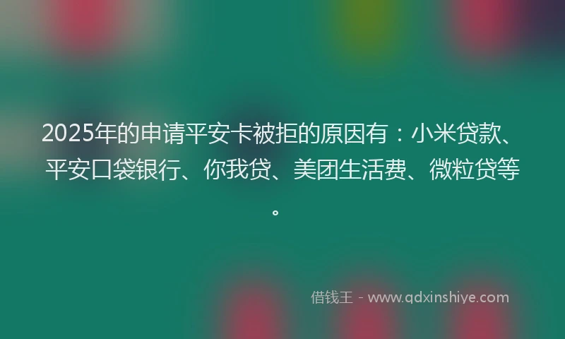 2025年的申请平安卡被拒的原因有：小米贷款、平安口袋银行、你我贷、美团生活费、微粒贷等。