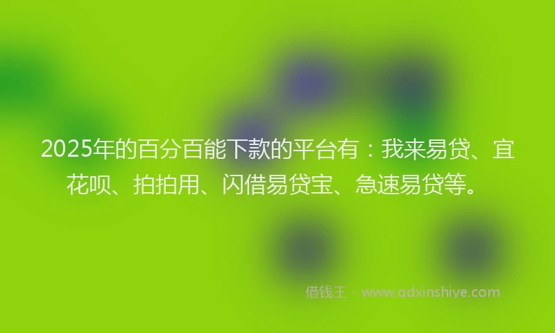 2025年的百分百能下款的平台有：我来易贷、宜花呗、拍拍用、闪借易贷宝、急速易贷等。