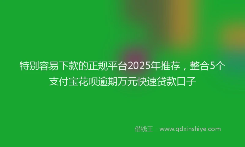 特别容易下款的正规平台2025年推荐，整合5个支付宝花呗逾期万元快速贷款口子
