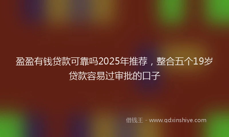 盈盈有钱贷款可靠吗2025年推荐，整合五个19岁贷款容易过审批的口子