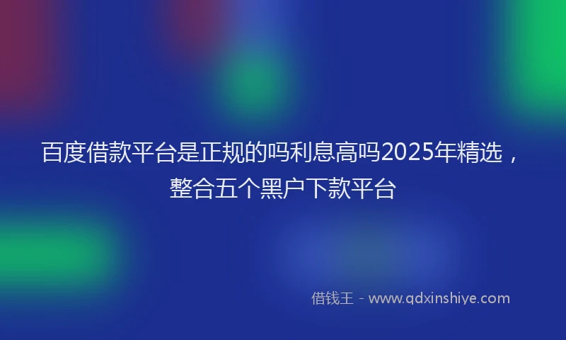 百度借款平台是正规的吗利息高吗2025年精选，整合五个黑户下款平台