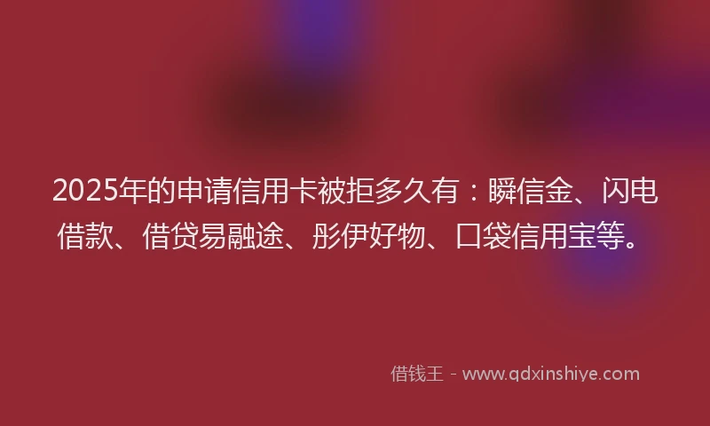 2025年的申请信用卡被拒多久有：瞬信金、闪电借款、借贷易融途、彤伊好物、口袋信用宝等。