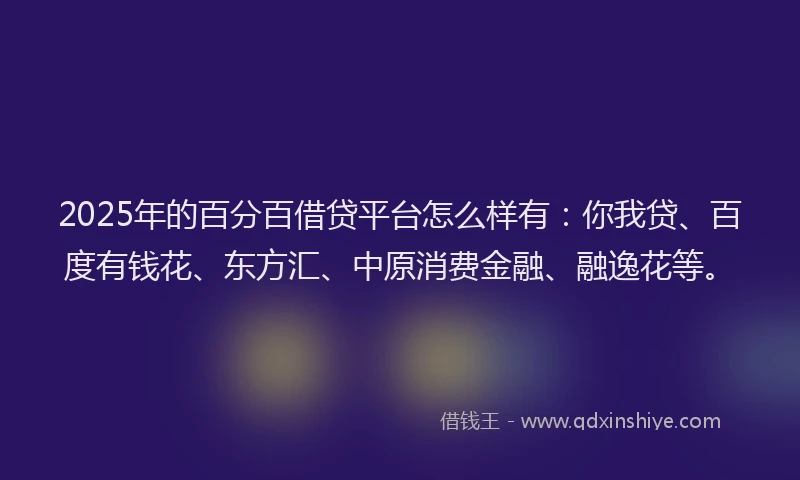 2025年的百分百借贷平台怎么样有：你我贷、百度有钱花、东方汇、中原消费金融、融逸花等。