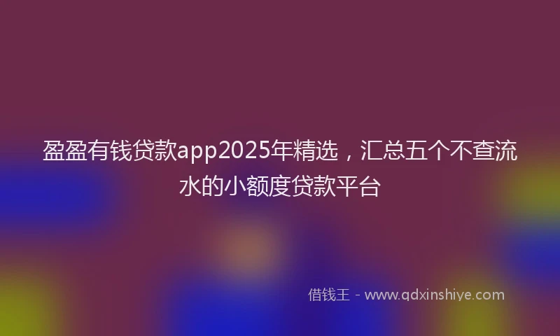 盈盈有钱贷款app2025年精选，汇总五个不查流水的小额度贷款平台