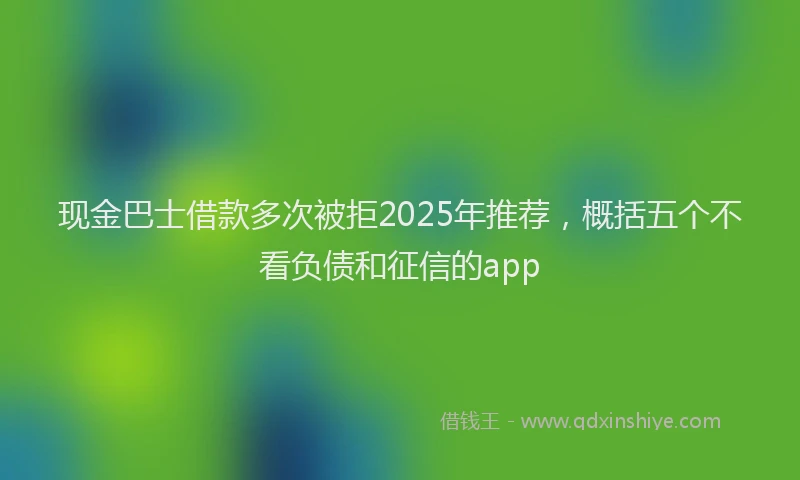现金巴士借款多次被拒2025年推荐，概括五个不看负债和征信的app