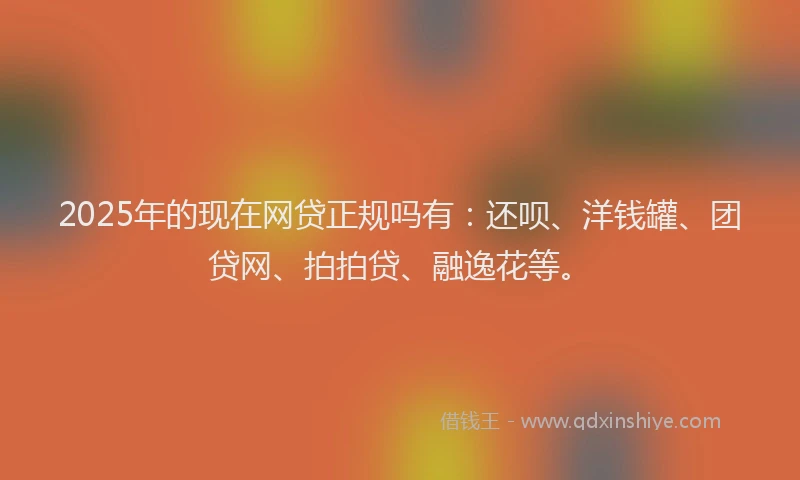 2025年的现在网贷正规吗有：还呗、洋钱罐、团贷网、拍拍贷、融逸花等。