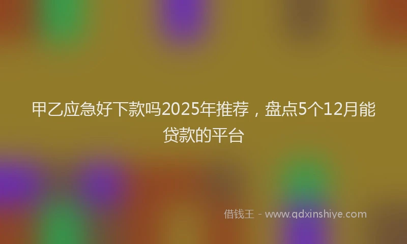 甲乙应急好下款吗2025年推荐，盘点5个12月能贷款的平台