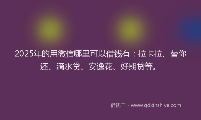 2025年的用微信哪里可以借钱有：拉卡拉、替你还、滴水贷、安逸花、好期贷等。