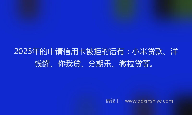 2025年的申请信用卡被拒的话有：小米贷款、洋钱罐、你我贷、分期乐、微粒贷等。