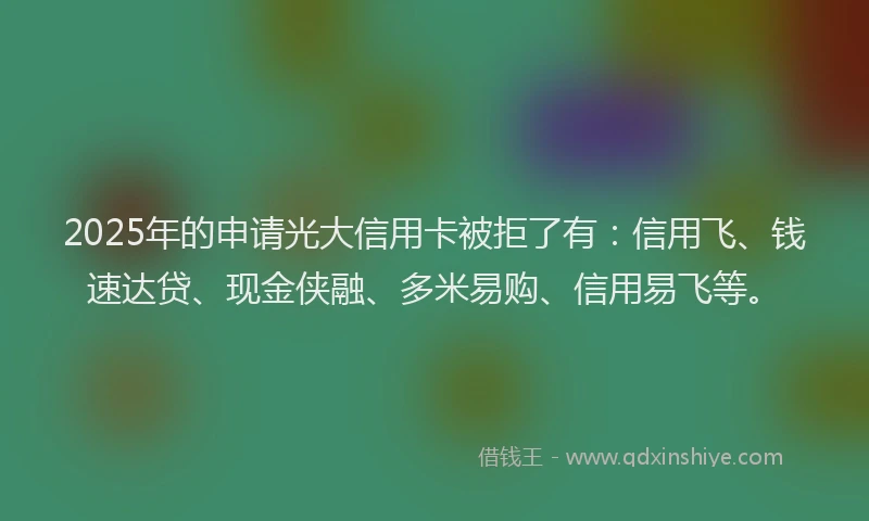 2025年的申请光大信用卡被拒了有：信用飞、钱速达贷、现金侠融、多米易购、信用易飞等。