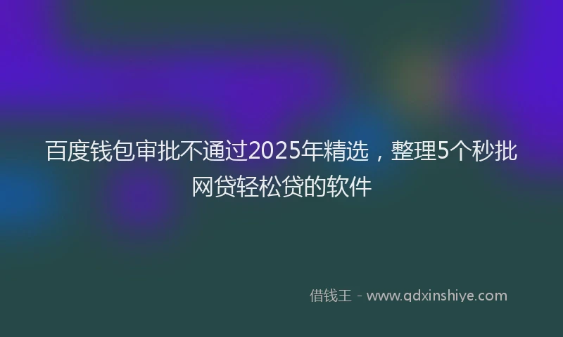 百度钱包审批不通过2025年精选，整理5个秒批网贷轻松贷的软件